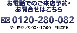 お電話でのご来店予約・お問合せはこちら。TEL:0120280082　受付時間：9:00～17:00　月曜定休